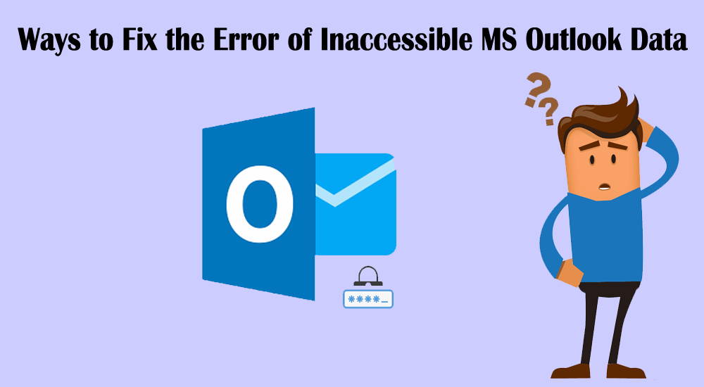 What are the Ways to Fix the Error of Inaccessible MS Outlook Data?