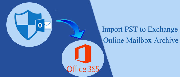 How to Import PST to Exchange Online Mailbox archive?- Complete Guide